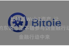 比特派Web3资产  让更多的东说念主不错参与到金融行动中来